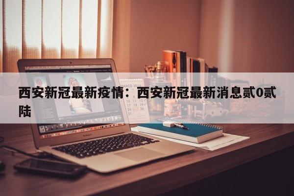 西安新冠最新疫情：西安新冠最新消息贰0贰陆