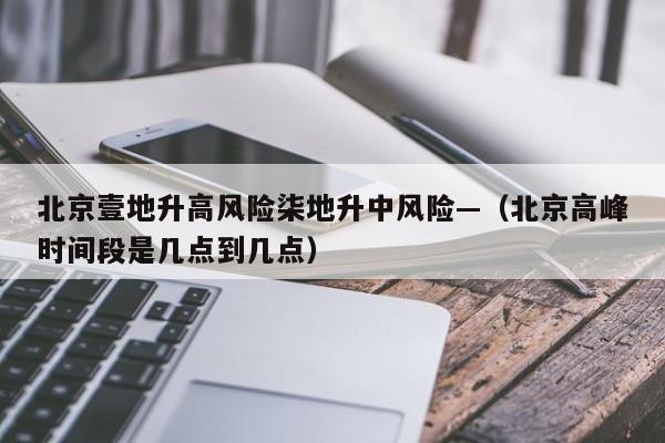 北京壹地升高风险柒地升中风险—（北京高峰时间段是几点到几点）