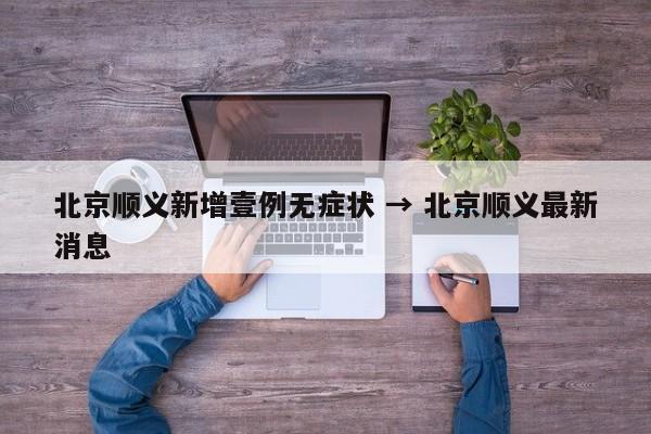 北京顺义新增壹例无症状 → 北京顺义最新消息