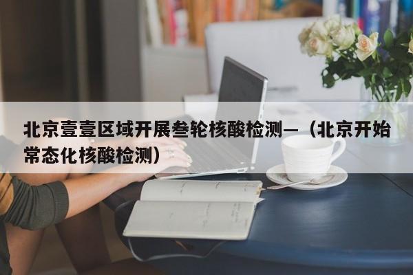 北京壹壹区域开展叁轮核酸检测—（北京开始常态化核酸检测）