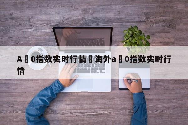 A無0指数实时行情›海外a無0指数实时行情
