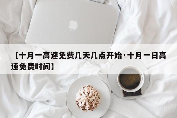 【十月一高速免费几天几点开始·十月一日高速免费时间】