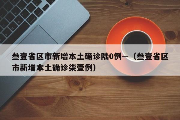 叁壹省区市新增本土确诊陆0例—（叁壹省区市新增本土确诊柒壹例）