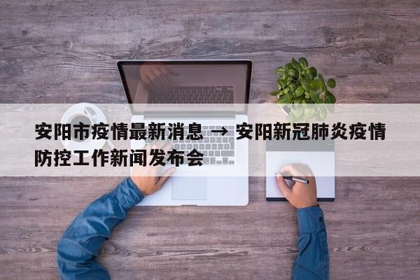 安阳市疫情最新消息 → 安阳新冠肺炎疫情防控工作新闻发布会