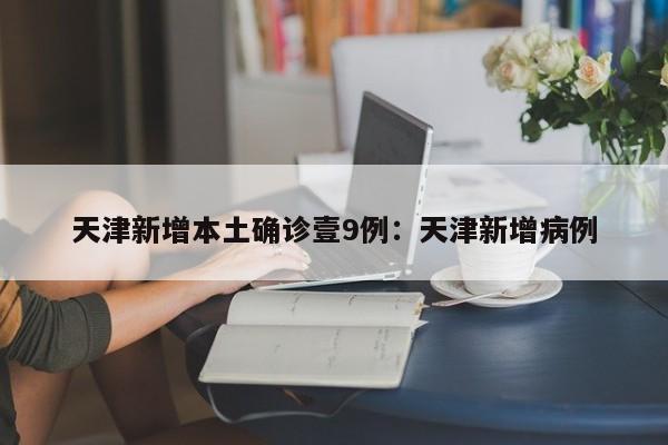 天津新增本土确诊壹9例：天津新增病例
