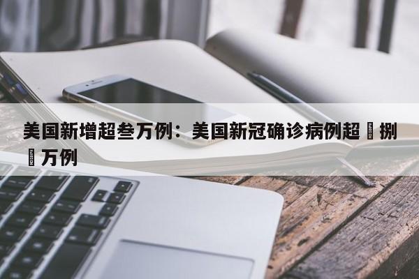 美国新增超叁万例：美国新冠确诊病例超無捌無万例