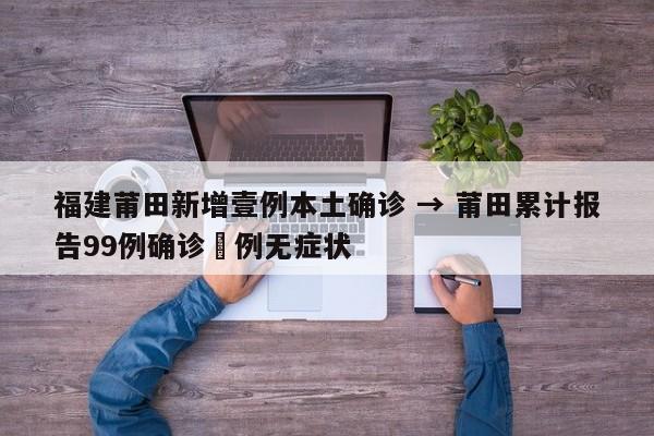 福建莆田新增壹例本土确诊 → 莆田累计报告99例确诊無例无症状