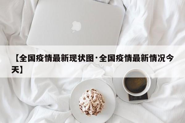 【全国疫情最新现状图·全国疫情最新情况今天】