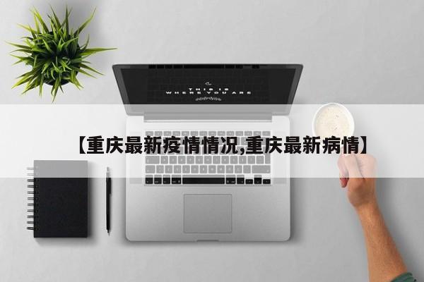【重庆最新疫情情况,重庆最新病情】