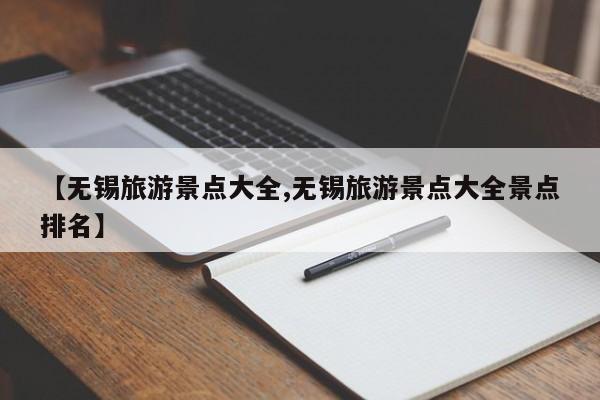 【无锡旅游景点大全,无锡旅游景点大全景点排名】