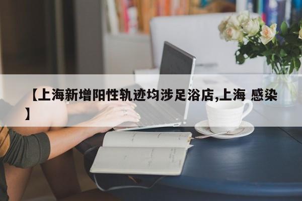 【上海新增阳性轨迹均涉足浴店,上海 感染】