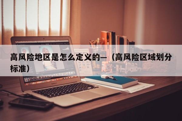 高风险地区是怎么定义的—（高风险区域划分标准）