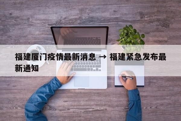 福建厦门疫情最新消息 → 福建紧急发布最新通知