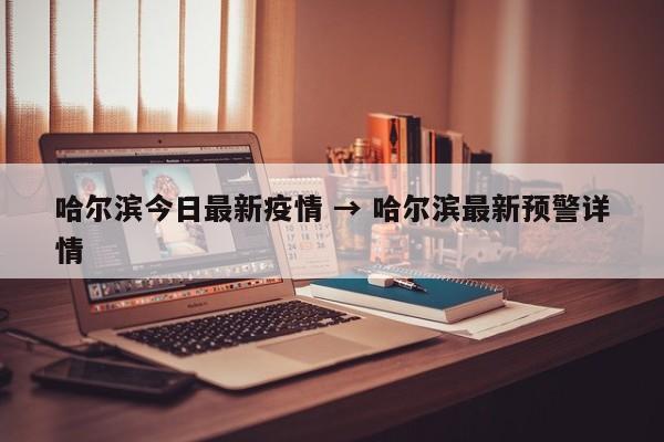 哈尔滨今日最新疫情 → 哈尔滨最新预警详情