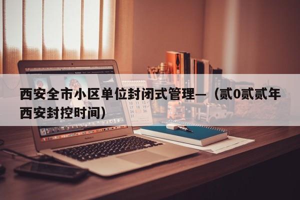 西安全市小区单位封闭式管理—（贰0贰贰年西安封控时间）