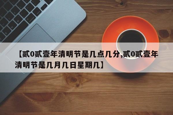 【贰0贰壹年清明节是几点几分,贰0贰壹年清明节是几月几日星期几】