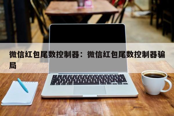微信红包尾数控制器：微信红包尾数控制器骗局