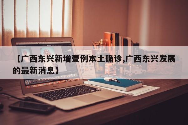 【广西东兴新增壹例本土确诊,广西东兴发展的最新消息】