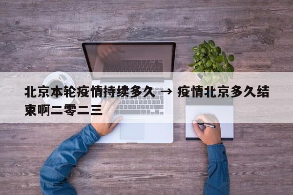 北京本轮疫情持续多久 → 疫情北京多久结束啊二零二三