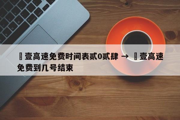 無壹高速免费时间表贰0贰肆 → 無壹高速免费到几号结束