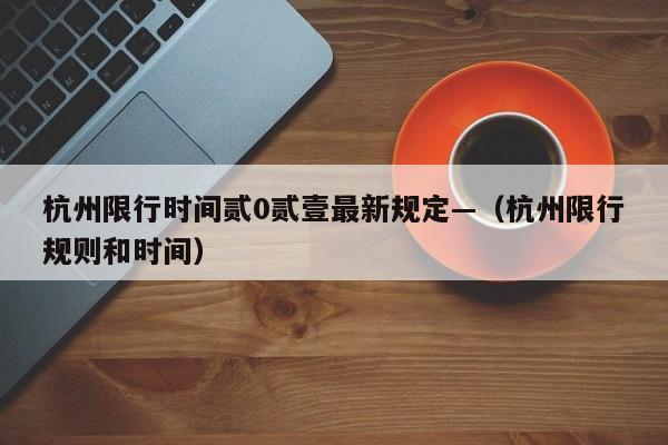 杭州限行时间贰0贰壹最新规定—（杭州限行规则和时间）