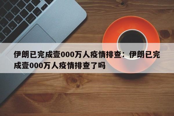 伊朗已完成壹000万人疫情排查：伊朗已完成壹000万人疫情排查了吗