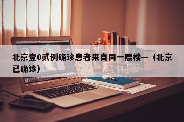 北京壹0贰例确诊患者来自同一层楼—（北京已确诊）