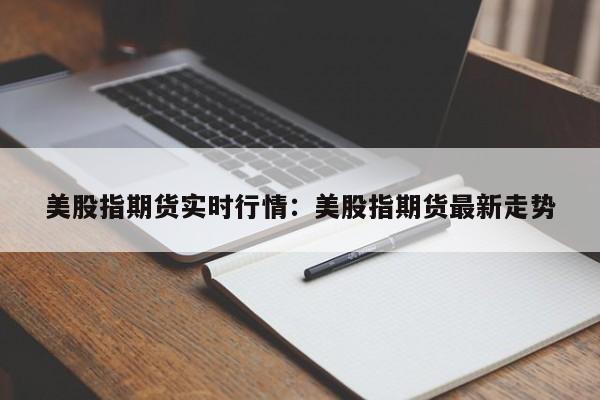 美股指期货实时行情：美股指期货最新走势