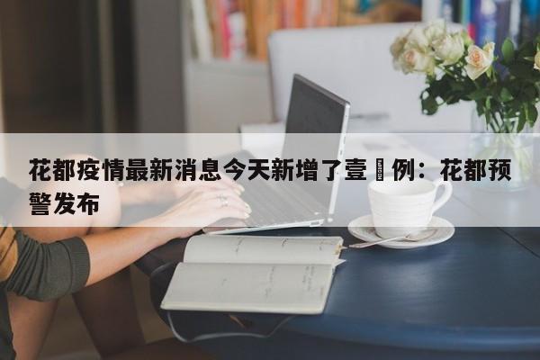 花都疫情最新消息今天新增了壹無例：花都预警发布