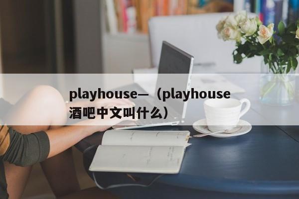 playhouse—（playhouse酒吧中文叫什么）