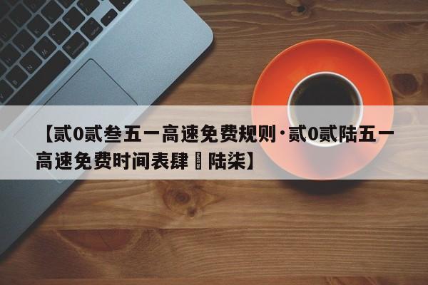 【贰0贰叁五一高速免费规则·贰0贰陆五一高速免费时间表肆無陆柒】