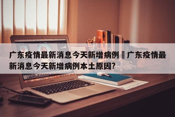 广东疫情最新消息今天新增病例›广东疫情最新消息今天新增病例本土原因?