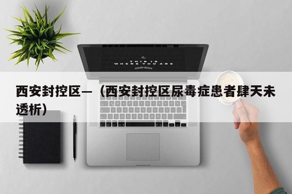 西安封控区—（西安封控区尿毒症患者肆天未透析）