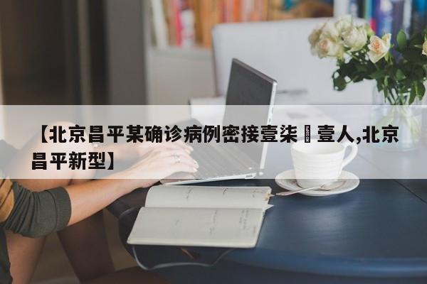 【北京昌平某确诊病例密接壹柒無壹人,北京昌平新型】