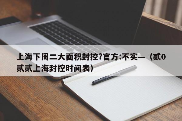 上海下周二大面积封控?官方:不实—（贰0贰贰上海封控时间表）