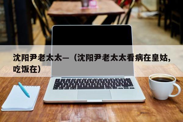 沈阳尹老太太—（沈阳尹老太太看病在皇姑,吃饭在）