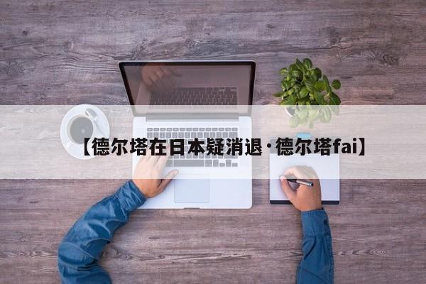 【德尔塔在日本疑消退·德尔塔fai】