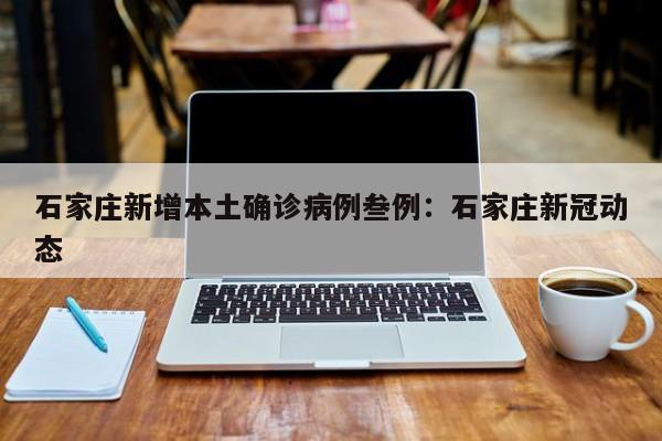 石家庄新增本土确诊病例叁例：石家庄新冠动态