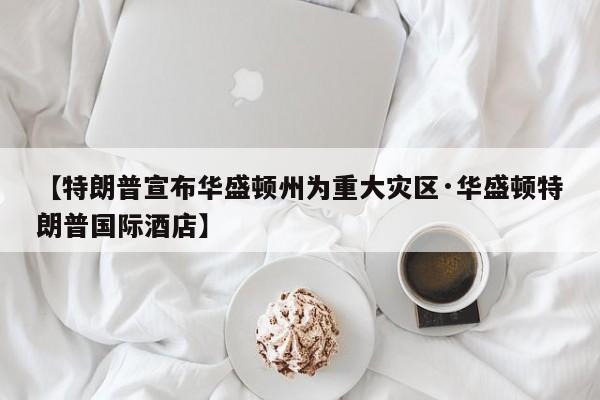 【特朗普宣布华盛顿州为重大灾区·华盛顿特朗普国际酒店】