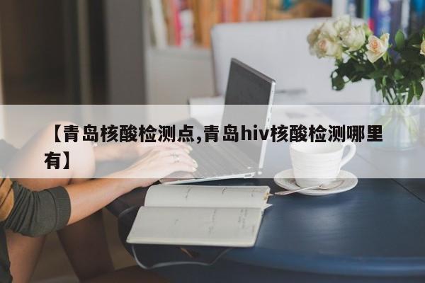 【青岛核酸检测点,青岛hiv核酸检测哪里有】