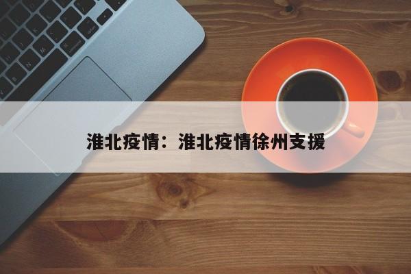 淮北疫情：淮北疫情徐州支援