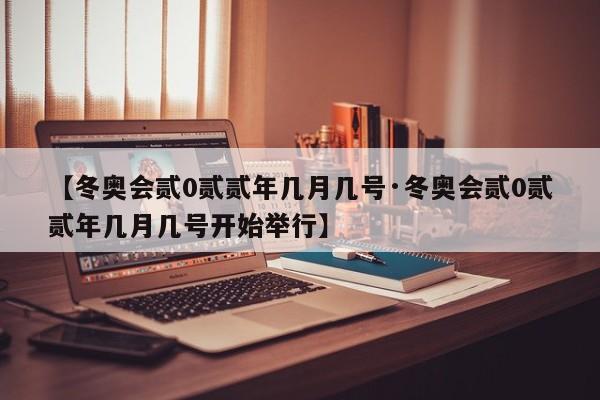 【冬奥会贰0贰贰年几月几号·冬奥会贰0贰贰年几月几号开始举行】