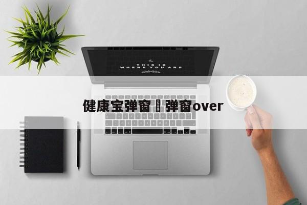 健康宝弹窗›弹窗over