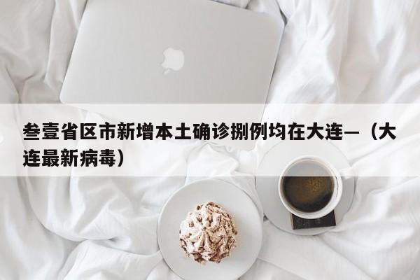 叁壹省区市新增本土确诊捌例均在大连—（大连最新病毒）