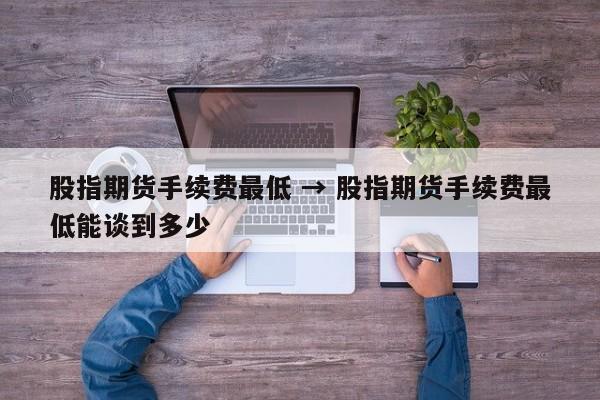 股指期货手续费最低 → 股指期货手续费最低能谈到多少