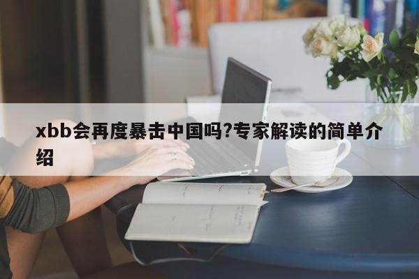 xbb会再度暴击中国吗?专家解读的简单介绍