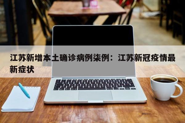 江苏新增本土确诊病例柒例：江苏新冠疫情最新症状