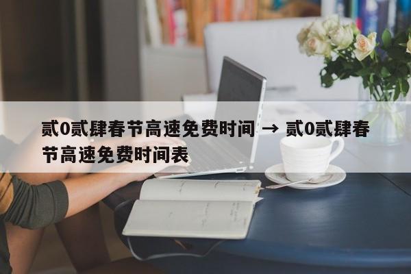 贰0贰肆春节高速免费时间 → 贰0贰肆春节高速免费时间表