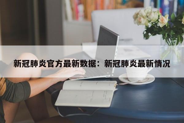 新冠肺炎官方最新数据：新冠肺炎最新情况
