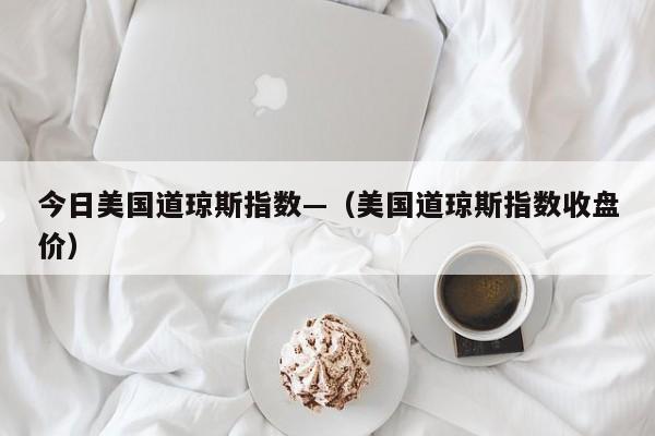 今日美国道琼斯指数—（美国道琼斯指数收盘价）